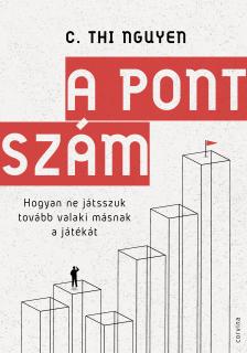 C. Thi Nguyen - A pontszám - Hogyan ne játsszuk tovább valaki másnak a játékát [eKönyv: epub, mobi]