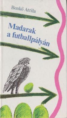 Benkő Attila - Madarak a futballpályán [antikvár]