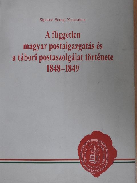 Siposné Seregi Zsuzsanna - A független magyar postaigazgatás és a tábori postaszolgálat története 1848-1849 [antikvár]