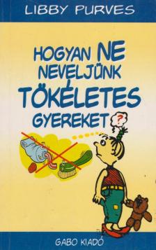 Libby Purves - Hogyan ne neveljünk tökéletes gyereket? [antikvár]