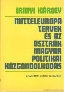 Irinyi Károly - Mitteleuropa-tervek és az osztrák-magyar politikai közgondolkodás [antikvár]