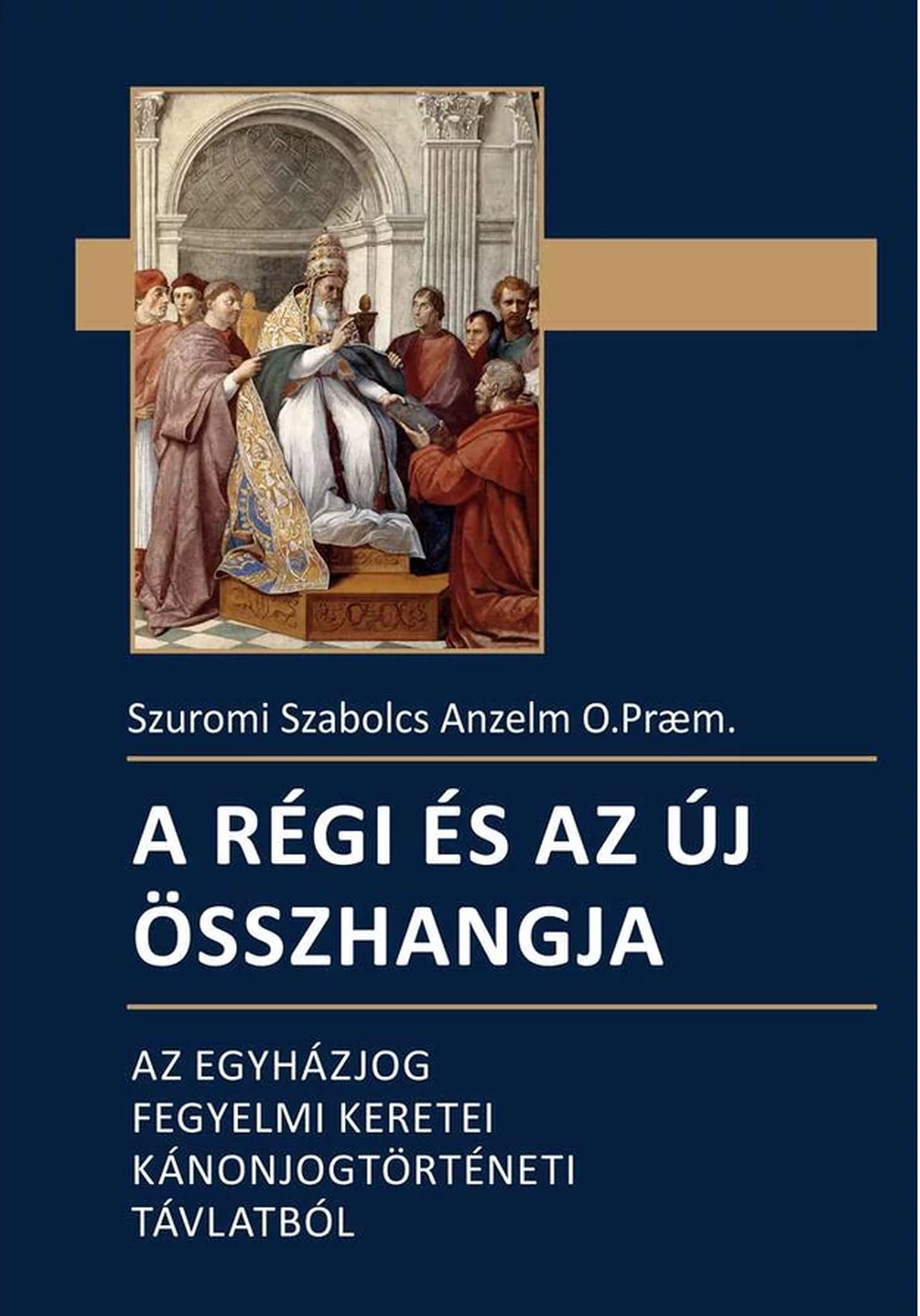 Szuromi Szabolcs Anzelm - A régi és az új összhangja - Az egyházjog fegyelmi keretei kánonjogtörténeti távlatból