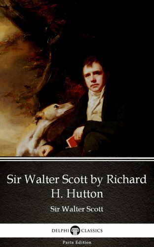Delphi Classics Sir Walter Scott, - Sir Walter Scott by Richard H. Hutton by Sir Walter Scott (Illustrated) [eKönyv: epub, mobi]
