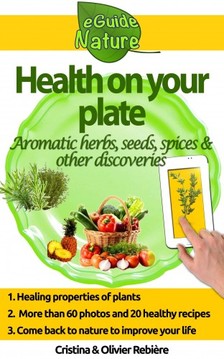 Cristina Rebiere, Olivier Rebiere, Cristina Rebiere, Olivier Rebiere - Health on Your Plate - A Small Digital Guide of Aromatic Herbs, Seeds and Spices and their Medicinal Properties, Simple and Gourmet Recipes to Please you [eKönyv: epub, mobi]