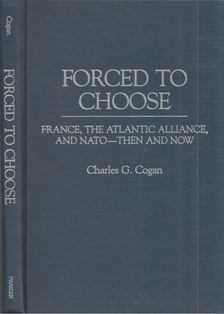 Charles G. Cogan - Forced to Choose: France, the Atlantic Alliance, and NATO - Then and Now [antikvár]