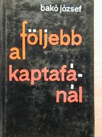 Bakó József - Följebb a kaptafánál [antikvár]