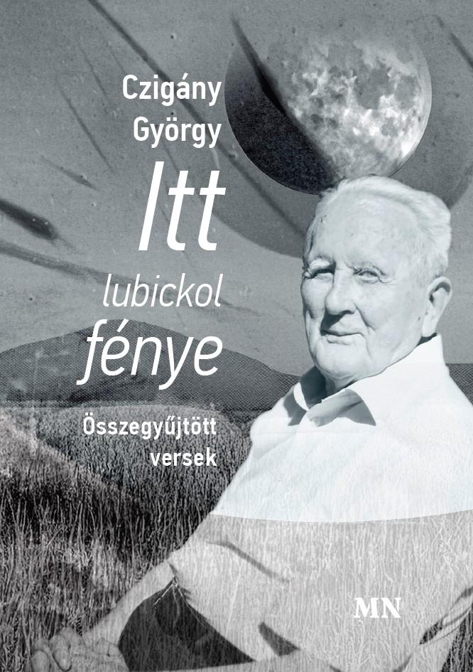 CZIGÁNY GYÖRGY - Itt lubickol fénye. Összegyűjtött versek
