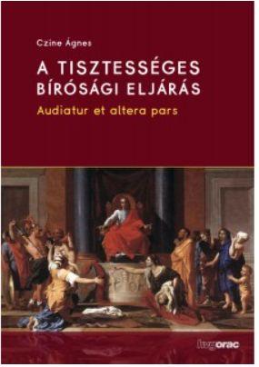 Czine Ágnes - A tisztességes bírósági eljárás Audiatur et altera pars