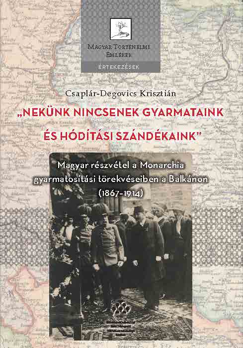 Csaplár-Degovics Krisztián - ,,Nekünk nincsenek gyarmataink és hódítási szándékaink" - Magyar részvétel a Monarchia gyarmatosítási törekvéseiben a Balkánon (1867-1914) [eKönyv: pdf]