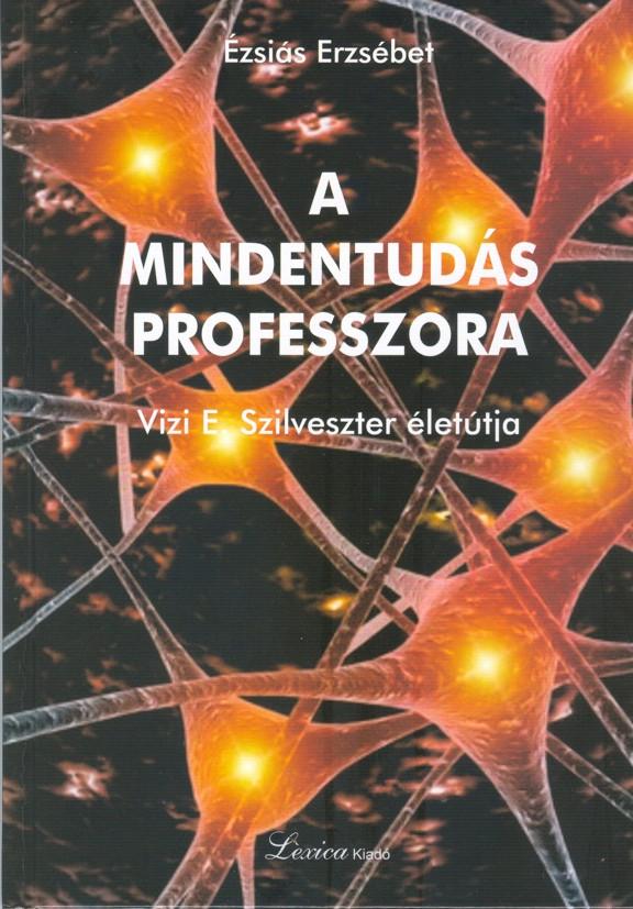 Ézsiás Erzsébet - A Mindentudás Professzora. Vizi E. Szilveszter életútja