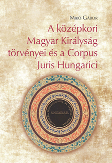Mikó Gábor - A középkori Magyar Királyság törvényei és a Corpus Juris Hungarici [eKönyv: pdf]