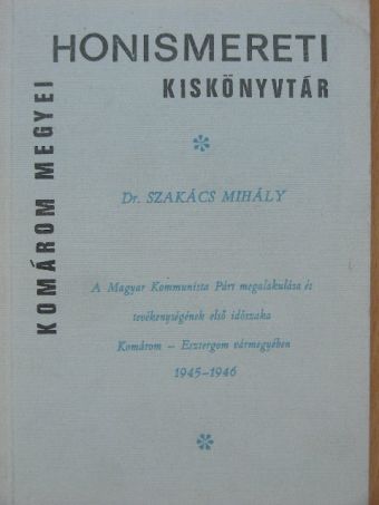Dr. Szakács Mihály - A Magyar Kommunista Párt megalakulása és tevékenységének első időszaka Komárom-Esztergom vármegyében 1945-1946 [antikvár]