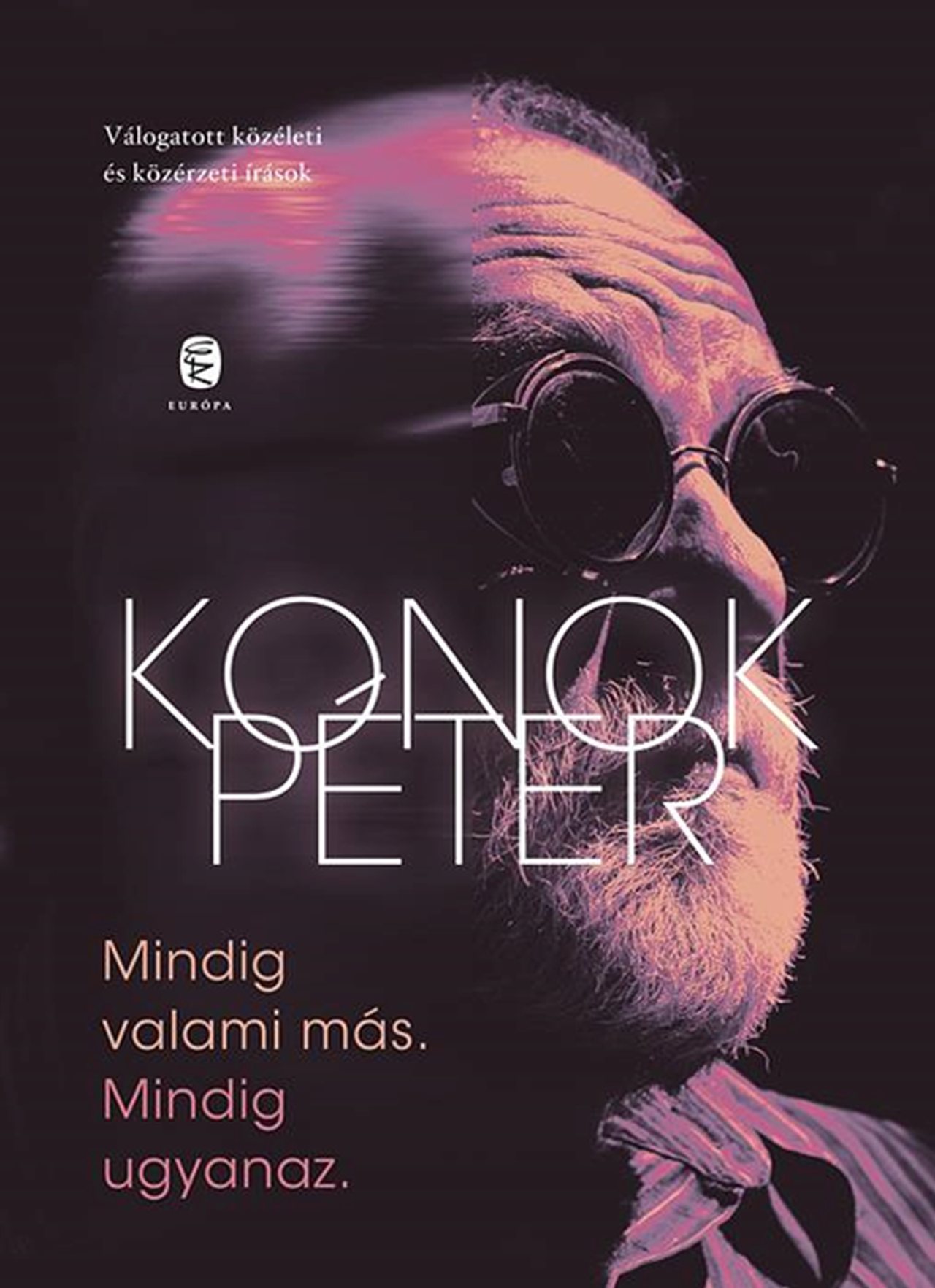 Konok Péter - Mindig valami más. Mindig ugyanaz - Válogatott közéleti és közérzeti írások