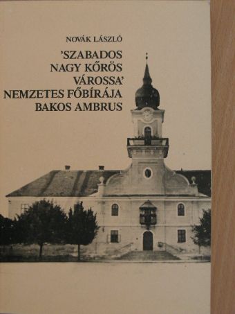Novák László - 'Szabados Nagy Kőrös várossa' nemzetes főbírája Bakos Ambrus [antikvár]