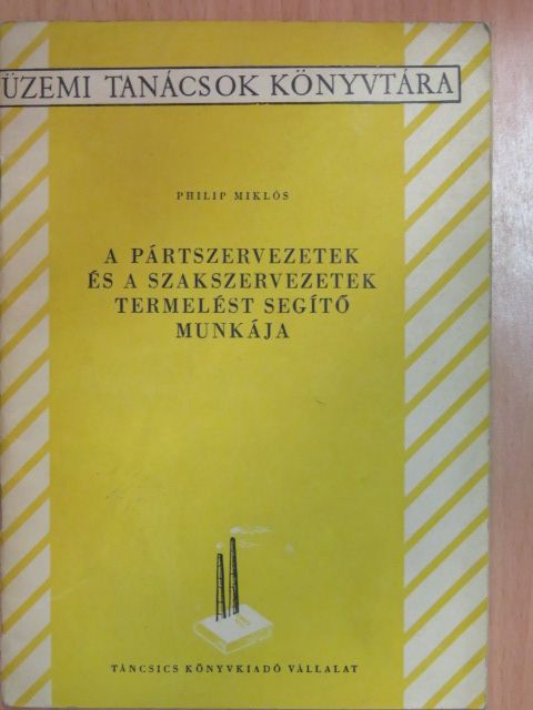 Philip Miklós - A pártszervezetek és a szakszervezetek termelést segítő munkája [antikvár]