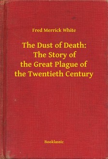 White Fred Merrick - The Dust of Death:  The Story of the Great Plague of the Twentieth Century [eKönyv: epub, mobi]