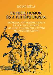 Bodó Béla - Fekete humor és fehérterror - Erőszak, antiszemitizmus és politikai humor és az első világháború utáni Magyarországon