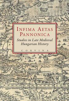 E. Kovács Péter; Szovák Kornél (szerk.) - Infima Aetas Pannonica - Studies in Late Medieval Hungarian History__