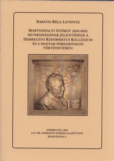 Baráth Béla Levente - Martonfalvi György (1635-1681) munkásságának jelentősége a Debreceni református Kollégium és a Magyar Peregrináció történetében [antikvár]