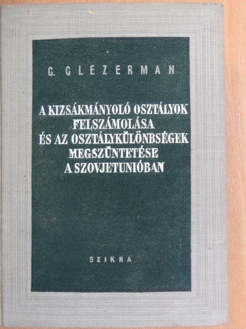 G. Glezerman - A kizsákmányoló osztályok felszámolása és az osztálykülönbségek megszüntetése a Szovjetunióban [antikvár]