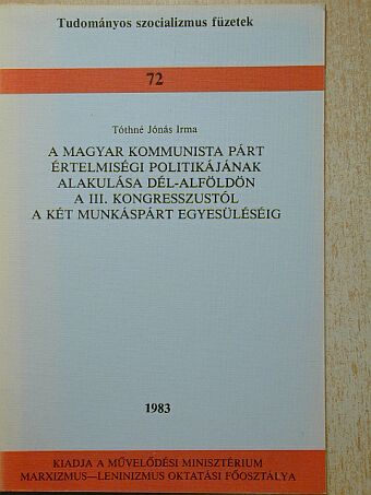 Tóthné Jónás Irma - A Magyar Kommunista Párt értelmiségi politikájának alakulása Dél-Alföldön [antikvár]