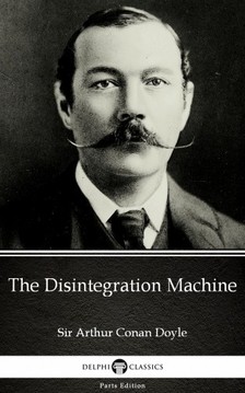 Delphi Classics Sir Arthur Conan Doyle, - The Disintegration Machine by Sir Arthur Conan Doyle (Illustrated) [eKönyv: epub, mobi]