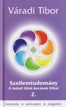 Váradi Tibor - SZELLEMTUDOMÁNY 2. - A TUDATI LÉLEK KORÁNAK TITKAI -