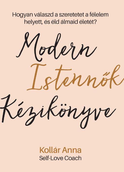 Kollár Anna - Modern Istennők Kézikönyve - Hogyan válaszd a szeretetet a félelem helyett, és éld álmaid életét?