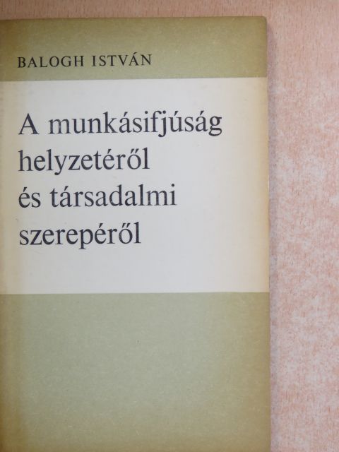 Balogh István - A munkásifjúság helyzetéről és társadalmi szerepéről [antikvár]