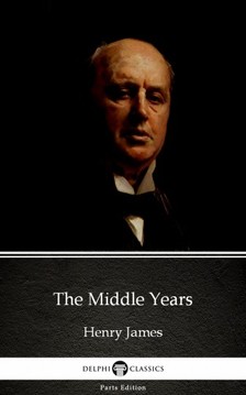 Delphi Classics Henry James, - The Middle Years by Henry James (Illustrated) [eKönyv: epub, mobi]