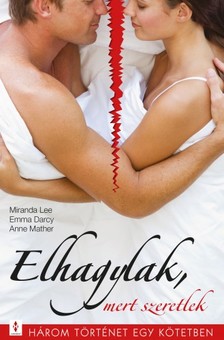 Miranda Lee, Emma Darcy, Anne Mather - Elhagylak, mert szeretlek - 3 történet 1 kötetben - Amit tőled akarok..., Ki szeret jobban?, A titok nyitja [eKönyv: epub, mobi]