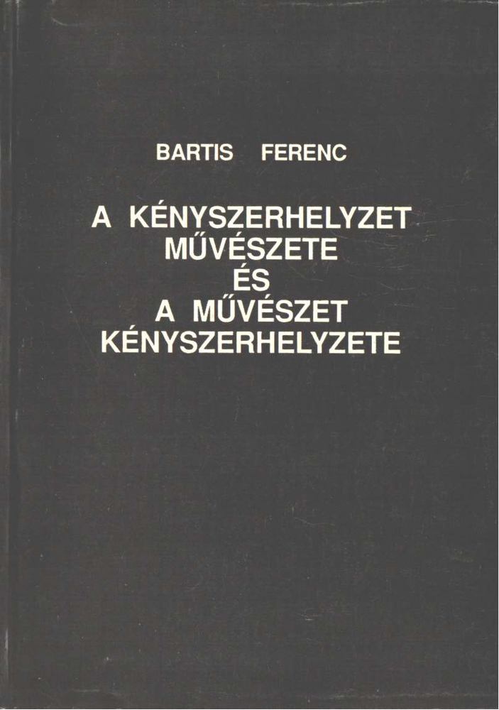 Bartis Ferenc - A kényszerhelyzet művészete és művészet kényszerhelyzete [antikvár]