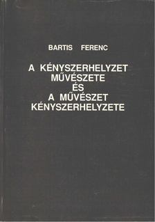 Bartis Ferenc - A kényszerhelyzet művészete és művészet kényszerhelyzete [antikvár]