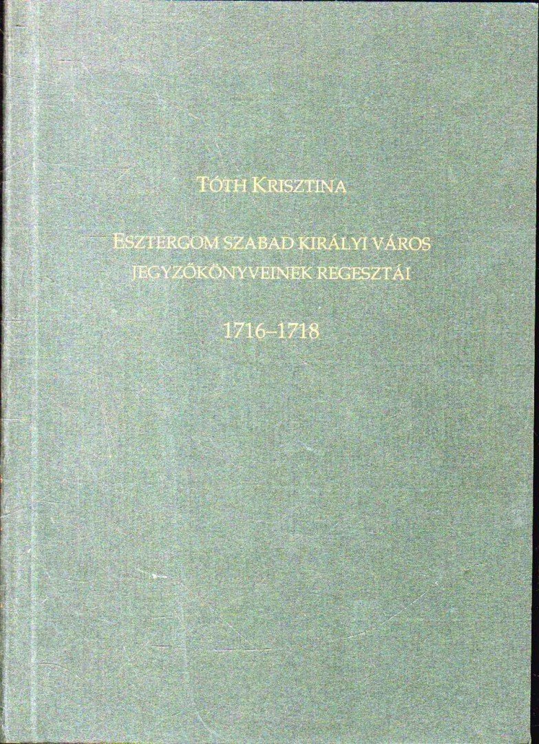 Tóth Krisztina - Esztergom szabad királyi város jegyzőkönyveinek regesztái 1716-1718 [antikvár]