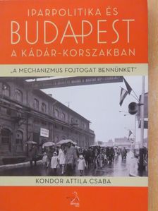 Kondor Attila Csaba - Iparpolitika és Budapest a Kádár-korszakban [antikvár]