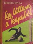 Grosics Gyula - Így láttam a kapuból [antikvár]