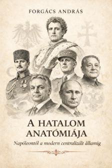 Forgács András - A hatalom anatómiája Napóleontól a modern centralizát államilag [eKönyv: pdf]