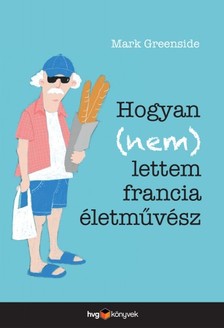 MARK GREENSIDE - Hogyan (nem) lettem francia életművész [eKönyv: epub, mobi]