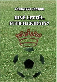 Várkonyi Sándor - Mivé lettél, futballkirály? [antikvár]