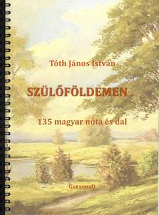 TÓTH JÁNOS ISTVÁN - Szülőföldemen... - 135 magyar nóta és dal