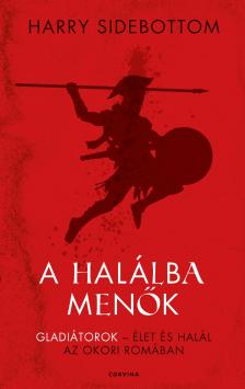 Harry Sidebottom - A halálba menők - Gladiátorok - élet és halál az ókori Rómában