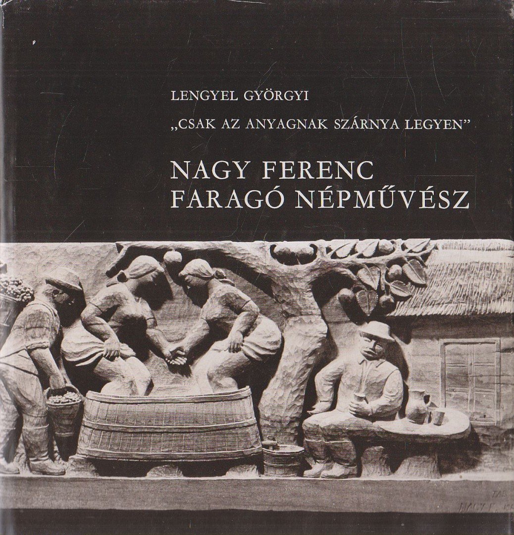 LENGYEL GYÖRGYI - ,,Csak az anyagnak szárnya legyen" - Nagy Ferenc faragó népművész [antikvár]