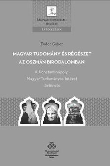 Fodor Gábor - Magyar tudomány és régészet az Oszmán Birodalomban - A Konstantinápolyi Magyar Tudományos Intézet tö