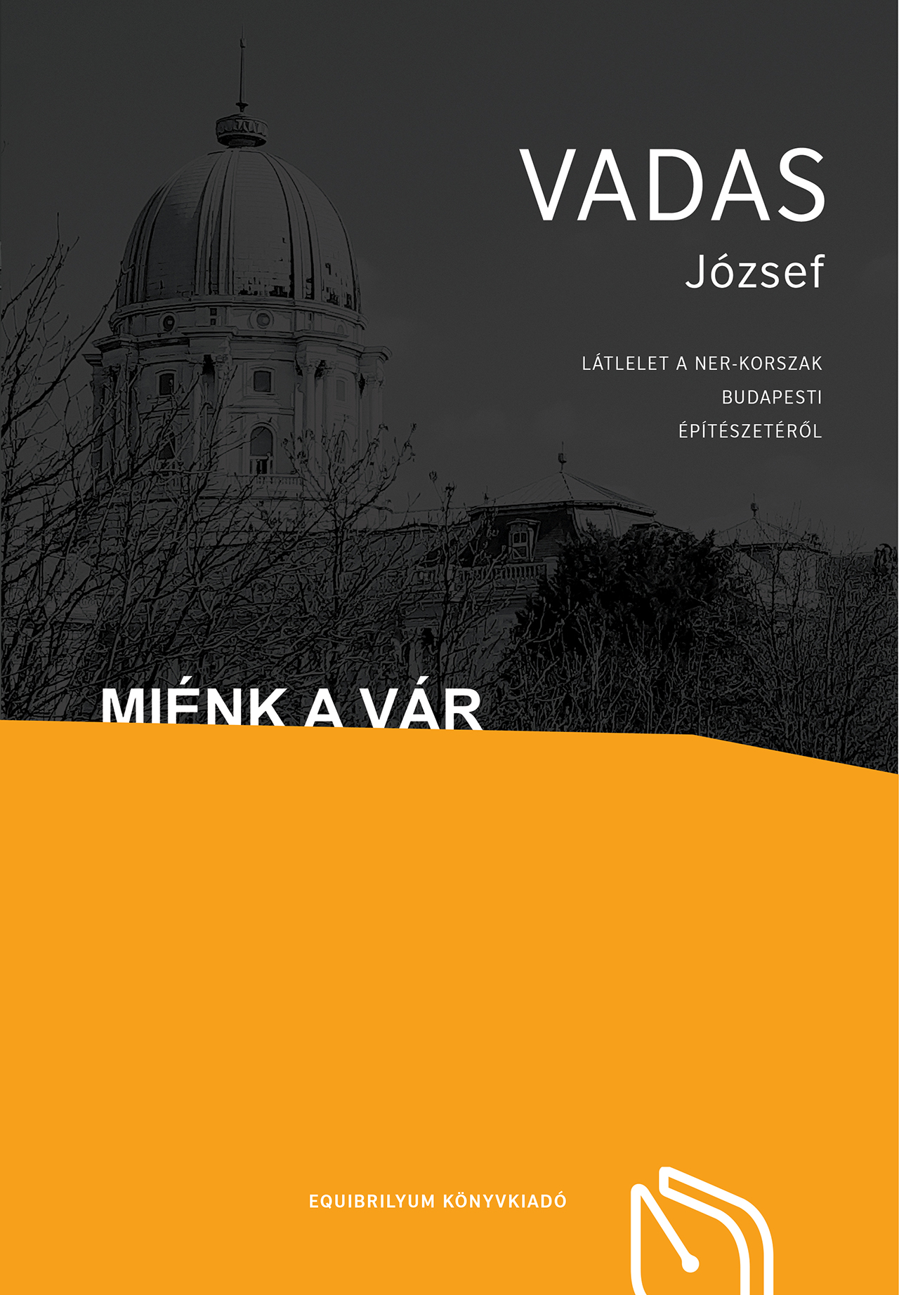VADAS JÓZSEF - Miénk a Vár - Látlelet a NER-korszak budapesti építészetéről