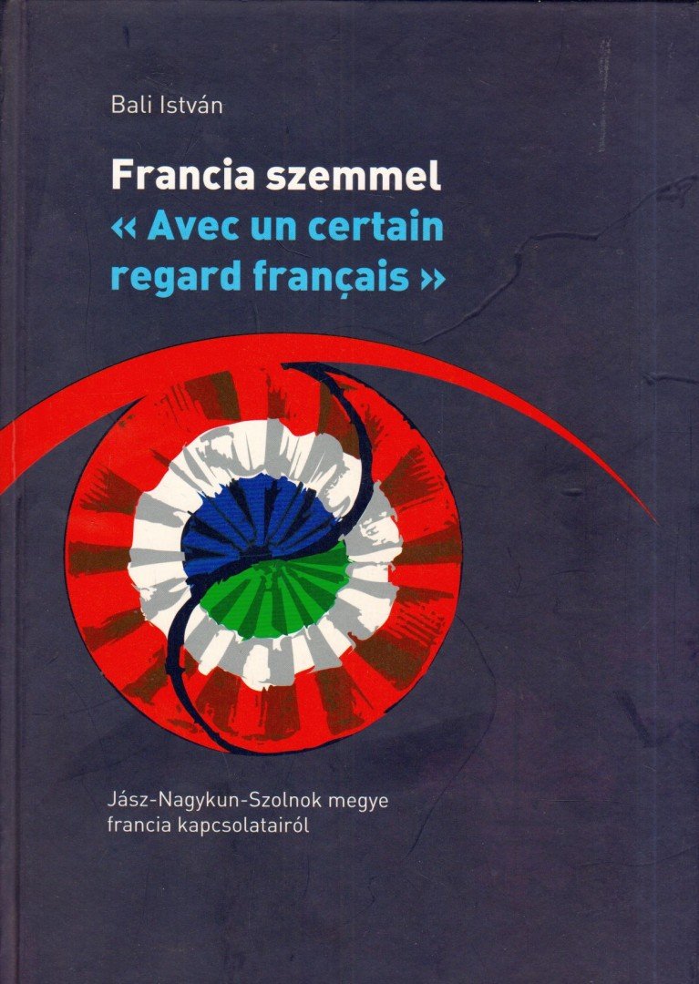 Bali István - Francia szemmel - Jász-Nagykun-Szolnok megye francia kapcsolatainak történetéről [antikvár]