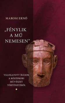 Marosi Ernő - &quot;Fénylik a mű nemesen 1-3.&quot; - Válogatott írások a magyar középkori művészet történetéről