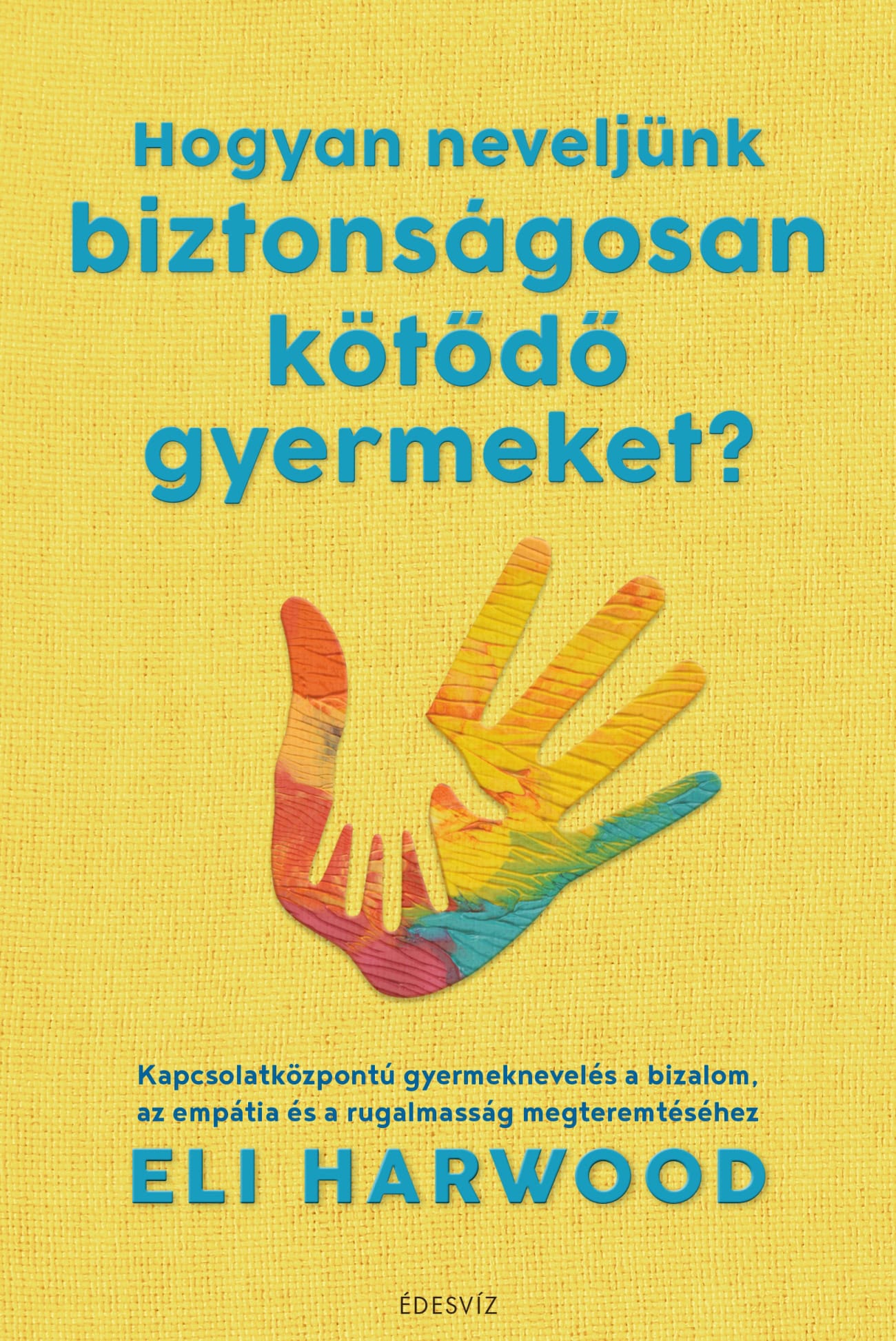 Eli Harwood - Hogyan neveljünk biztonságosan kötődő gyermeket?