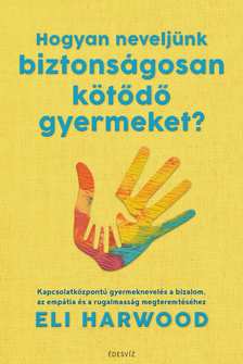 Eli Harwood - Hogyan neveljünk biztonságosan kötődő gyermeket?