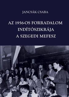 Jancsák Csaba - Az 1956-os forradalom indítószikrája - a szegedi MEFESZ