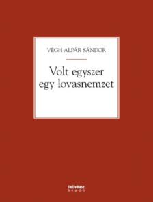 VÉGH ALPÁR SÁNDOR - Volt egyszer egy lovasnemzet
